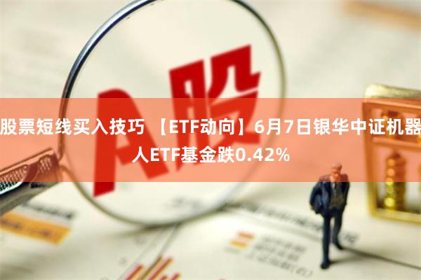 股票短线买入技巧 【ETF动向】6月7日银华中证机器人ETF基金跌0.42%