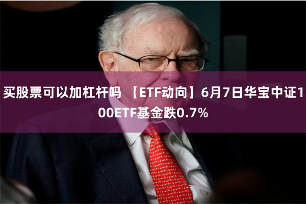 买股票可以加杠杆吗 【ETF动向】6月7日华宝中证100ETF基金跌0.7%