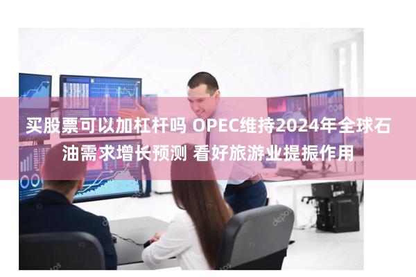 买股票可以加杠杆吗 OPEC维持2024年全球石油需求增长预测 看好旅游业提振作用