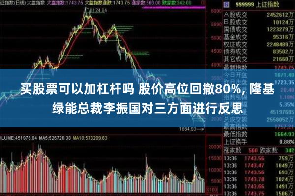 买股票可以加杠杆吗 股价高位回撤80%, 隆基绿能总裁李振国对三方面进行反思