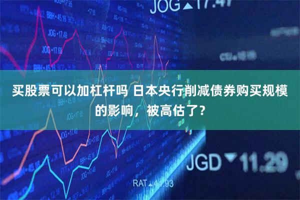 买股票可以加杠杆吗 日本央行削减债券购买规模的影响，被高估了？