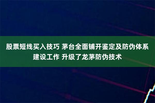 股票短线买入技巧 茅台全面铺开鉴定及防伪体系建设工作 升级了龙茅防伪技术