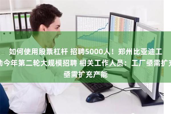 如何使用股票杠杆 招聘5000人！郑州比亚迪工厂启动今年第二轮大规模招聘 相关工作人员：工厂亟需扩充产能