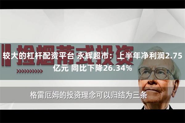 较大的杠杆配资平台 永辉超市：上半年净利润2.75亿元 同比下降26.34%