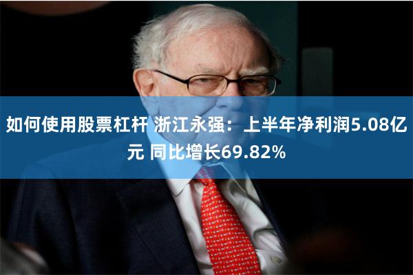 如何使用股票杠杆 浙江永强：上半年净利润5.08亿元 同比增长69.82%