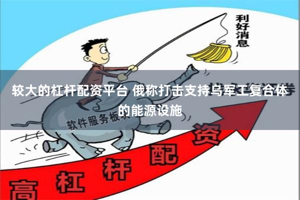 较大的杠杆配资平台 俄称打击支持乌军工复合体的能源设施