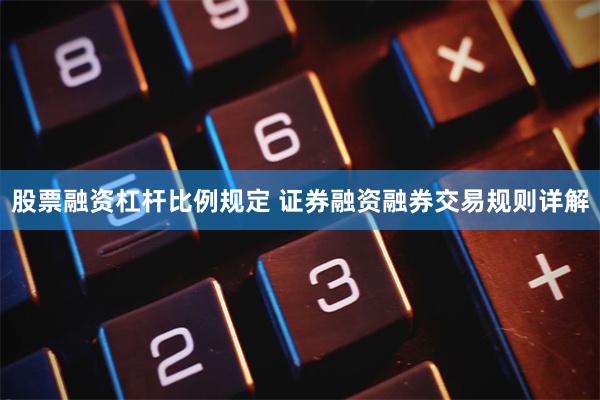 股票融资杠杆比例规定 证券融资融券交易规则详解