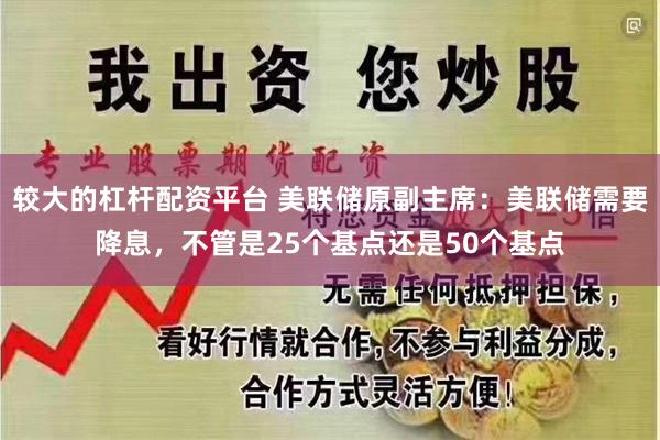 较大的杠杆配资平台 美联储原副主席：美联储需要降息，不管是25个基点还是50个基点