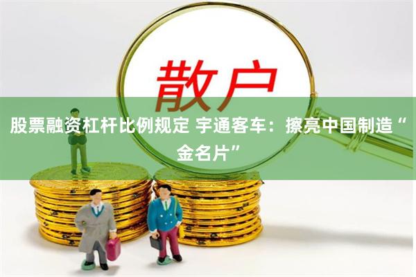 股票融资杠杆比例规定 宇通客车：擦亮中国制造“金名片”