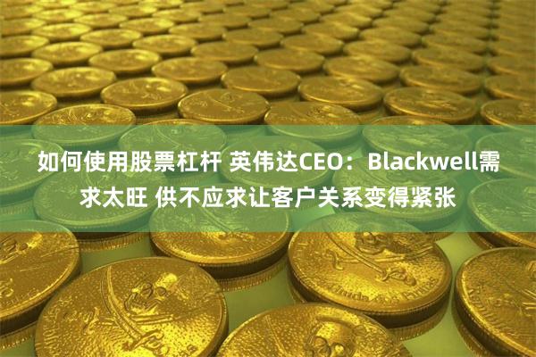 如何使用股票杠杆 英伟达CEO：Blackwell需求太旺 供不应求让客户关系变得紧张