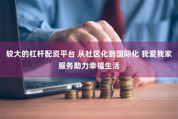 较大的杠杆配资平台 从社区化到国际化 我爱我家服务助力幸福生活