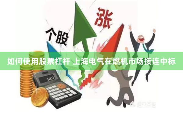 如何使用股票杠杆 上海电气在燃机市场接连中标