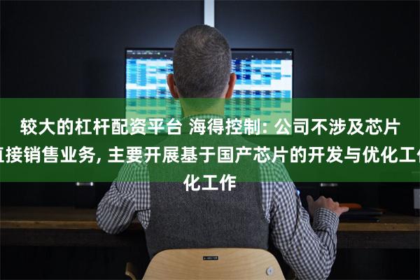 较大的杠杆配资平台 海得控制: 公司不涉及芯片直接销售业务, 主要开展基于国产芯片的开发与优化工作