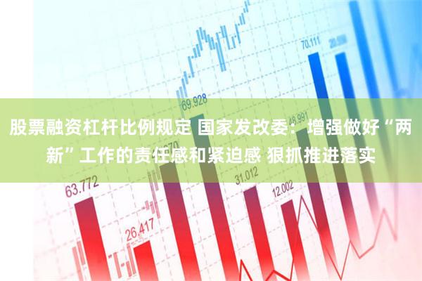 股票融资杠杆比例规定 国家发改委：增强做好“两新”工作的责任感和紧迫感 狠抓推进落实