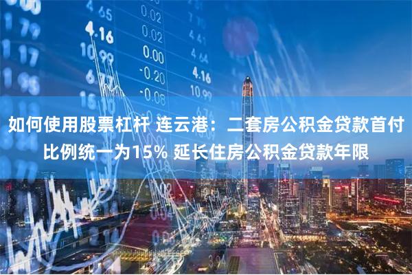 如何使用股票杠杆 连云港：二套房公积金贷款首付比例统一为15% 延长住房公积金贷款年限