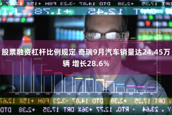 股票融资杠杆比例规定 奇瑞9月汽车销量达24.45万辆 增长28.6%