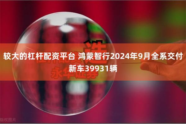 较大的杠杆配资平台 鸿蒙智行2024年9月全系交付新车39931辆