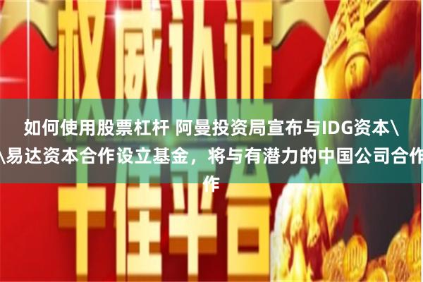 如何使用股票杠杆 阿曼投资局宣布与IDG资本\易达资本合作设立基金，将与有潜力的中国公司合作