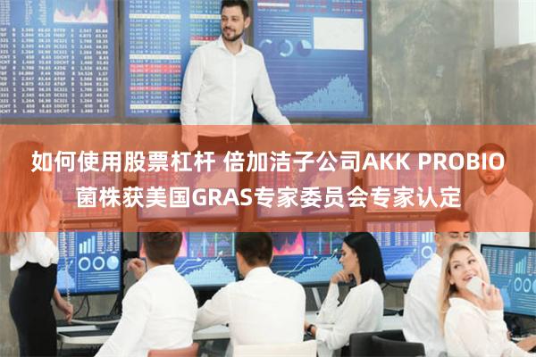 如何使用股票杠杆 倍加洁子公司AKK PROBIO菌株获美国GRAS专家委员会专家认定