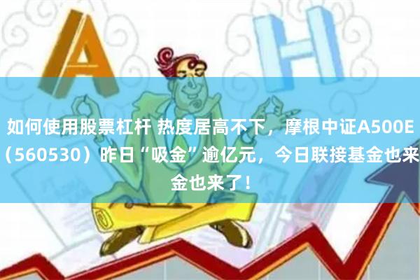 如何使用股票杠杆 热度居高不下，摩根中证A500ETF（560530）昨日“吸金”逾亿元，今日联接基金也来了！