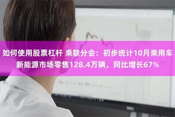 如何使用股票杠杆 乘联分会：初步统计10月乘用车新能源市场零售128.4万辆，同比增长67%