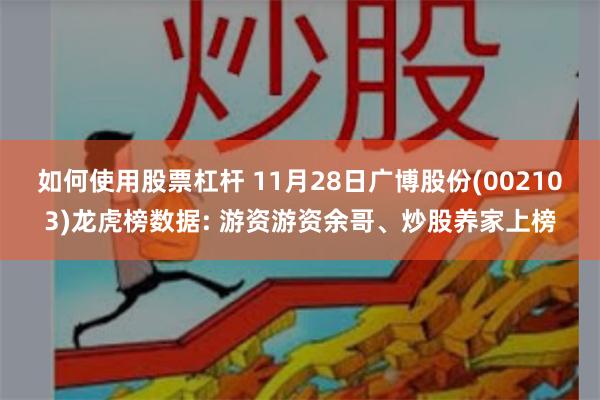 如何使用股票杠杆 11月28日广博股份(002103)龙虎榜数据: 游资游资余哥、炒股养家上榜