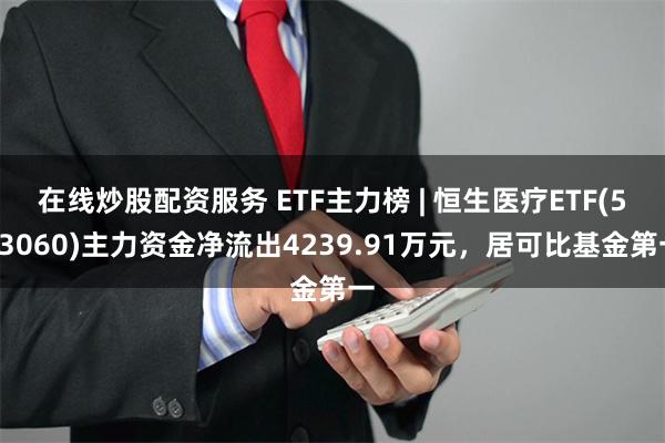 在线炒股配资服务 ETF主力榜 | 恒生医疗ETF(513060)主力资金净流出4239.91万元，居可比基金第一