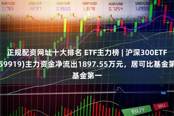 正规配资网址十大排名 ETF主力榜 | 沪深300ETF(159919)主力资金净流出1897.55万元，居可比基金第一