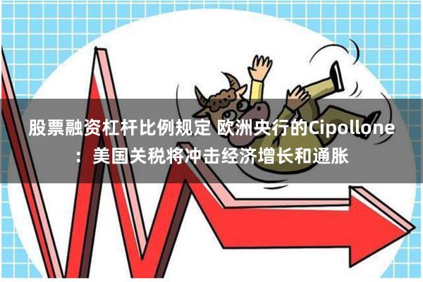 股票融资杠杆比例规定 欧洲央行的Cipollone：美国关税将冲击经济增长和通胀