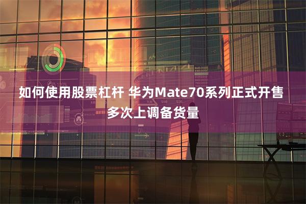 如何使用股票杠杆 华为Mate70系列正式开售 多次上调备货量