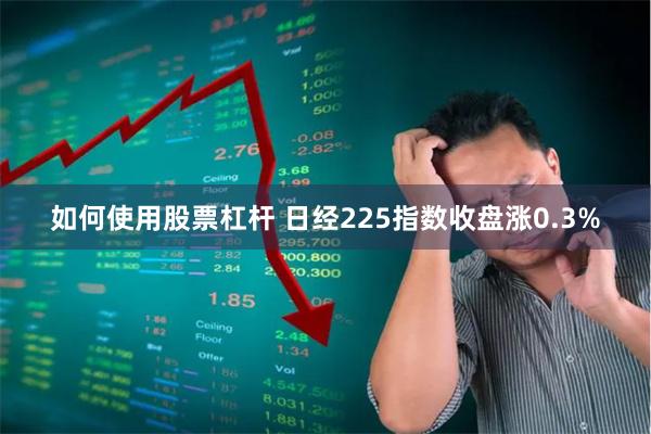 如何使用股票杠杆 日经225指数收盘涨0.3%