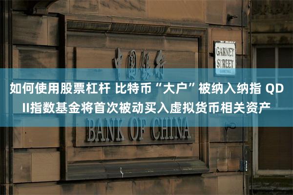 如何使用股票杠杆 比特币“大户”被纳入纳指 QDII指数基金